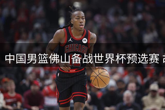 中国男篮佛山备战世界杯预选赛 胡明轩伤愈归队