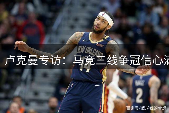 卢克曼专访：马竞三线争冠信心满满，誓以行动回馈球迷厚爱