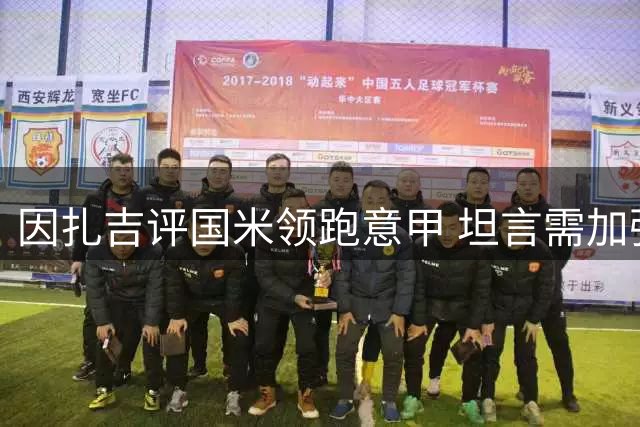 因扎吉评国米领跑意甲 坦言需加强球队阵容深度