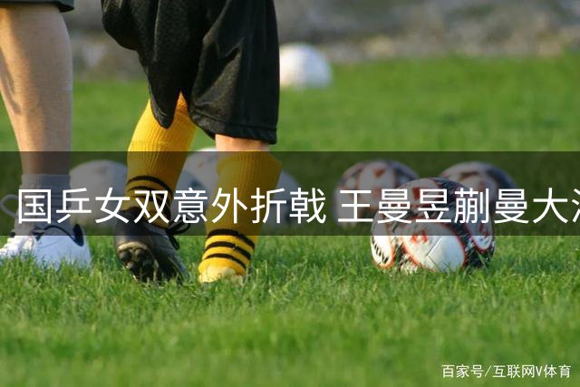 国乒女双意外折戟 王曼昱蒯曼大满贯止步八强