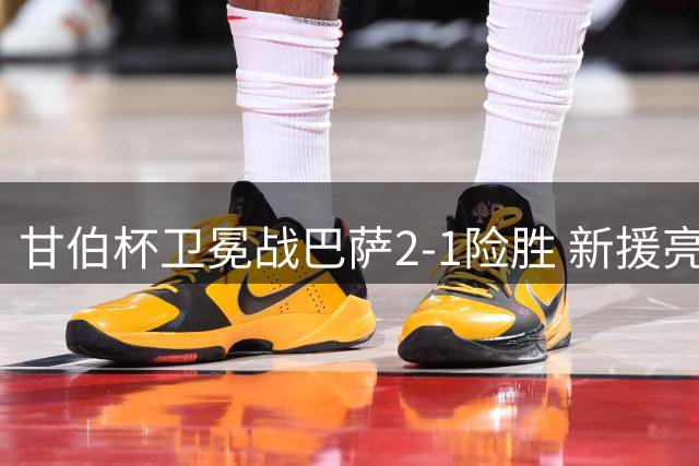 甘伯杯卫冕战巴萨2-1险胜 新援亮相诺坎普引关注