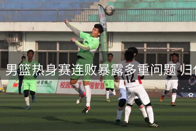 男篮热身赛连败暴露多重问题 归化议题再引热议