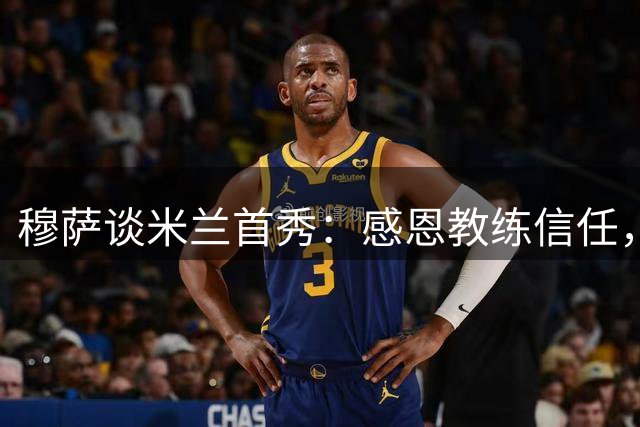 穆萨谈米兰首秀：感恩教练信任，誓以表现回馈