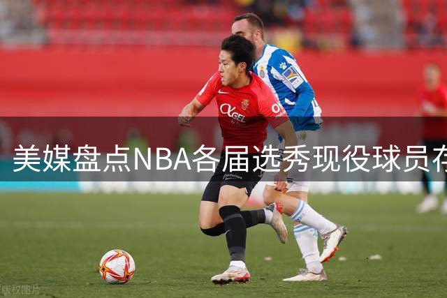 美媒盘点NBA各届选秀现役球员存活率