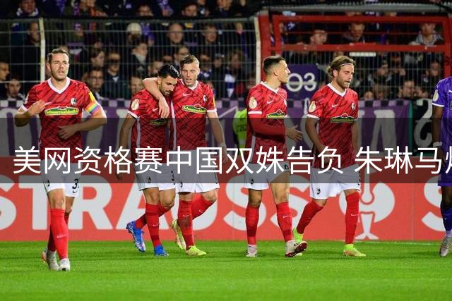 美网资格赛中国双姝告负 朱琳马烨欣首轮遭淘汰