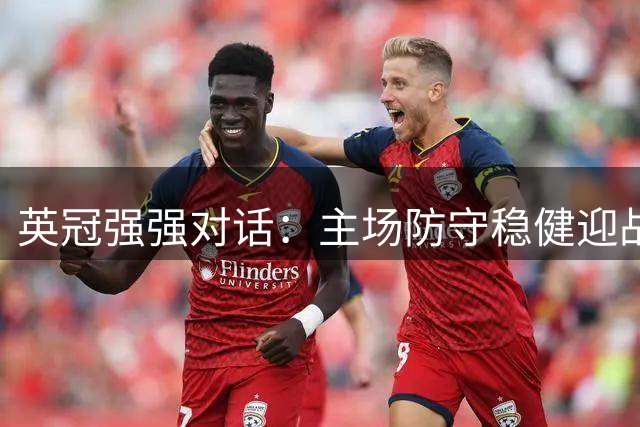 英冠强强对话：主场防守稳健迎战进攻火力凶猛的降班马