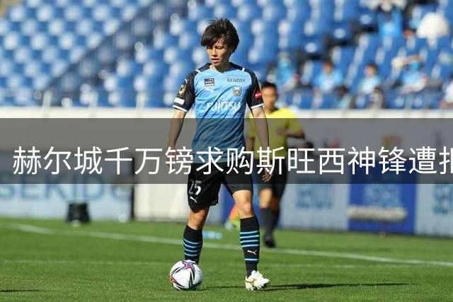 赫尔城千万镑求购斯旺西神锋遭拒 球队标价翻倍