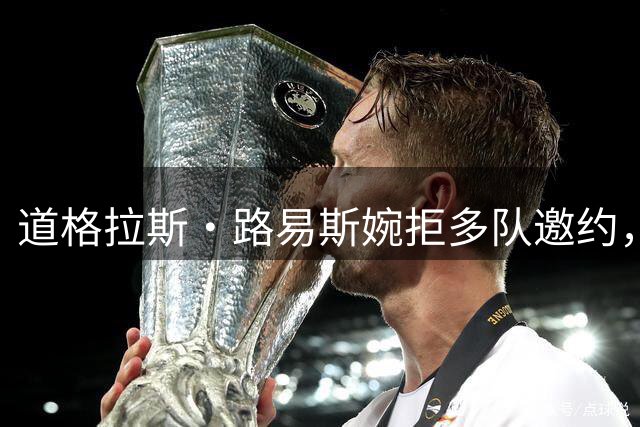 道格拉斯·路易斯婉拒多队邀约，或将留守尤文图斯