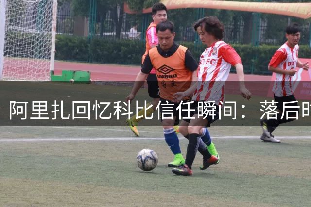 阿里扎回忆科比信任瞬间：落后时的怒火让我走上赛场