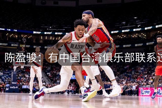 陈盈骏：有中国台湾俱乐部联系过，但想留在CBA继续接受挑战