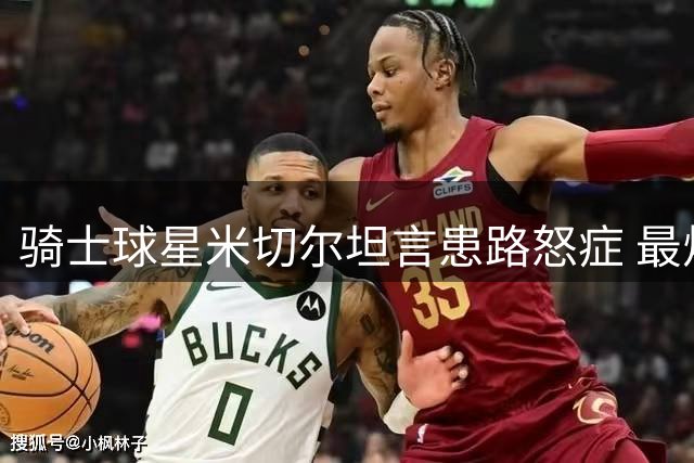 骑士球星米切尔坦言患路怒症 最烦快车道低速行车